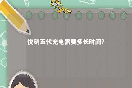悦刻五代充电需要多长时间�？ 